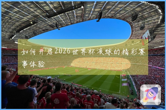 如何开启2026世界杯滚球的精彩赛事体验
