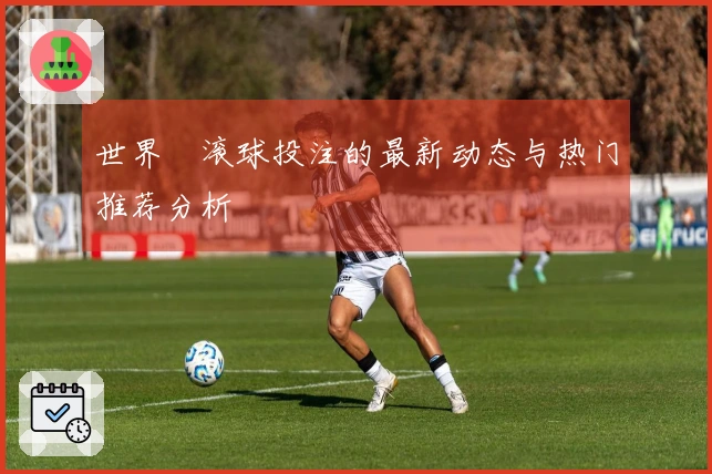世界盃滚球投注的最新动态与热门推荐分析