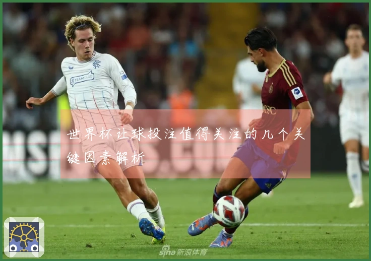 世界杯让球投注值得关注的几个关键因素解析