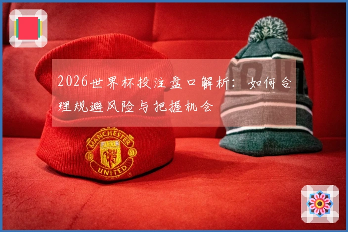 2026世界杯投注盘口解析：如何合理规避风险与把握机会