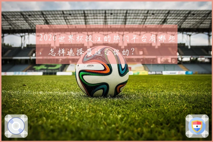 2026世界杯投注的热门平台有哪些，怎样选择最适合你的？