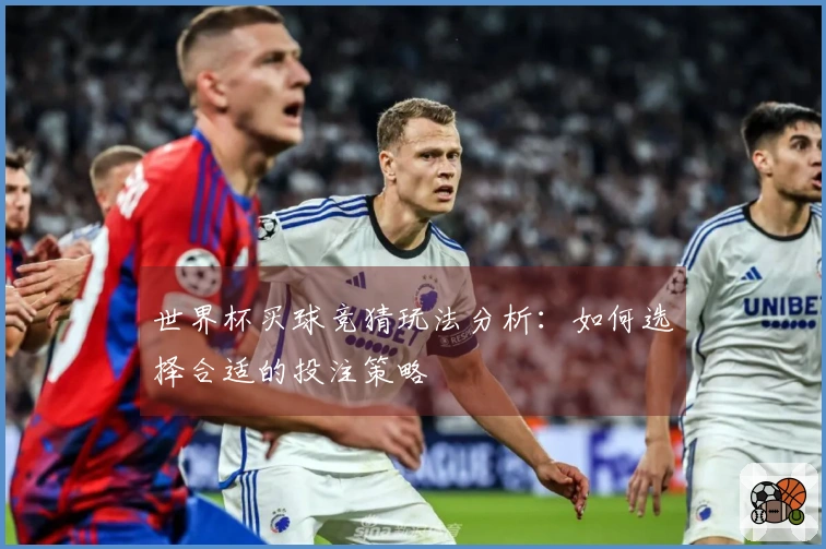 世界杯买球竞猜玩法分析：如何选择合适的投注策略