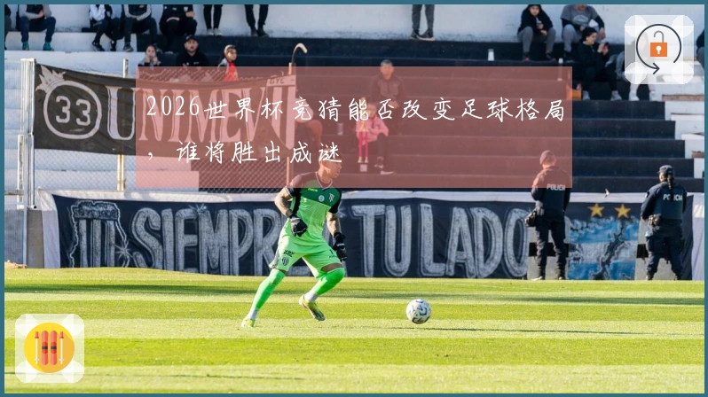 2026世界杯竞猜能否改变足球格局，谁将胜出成谜