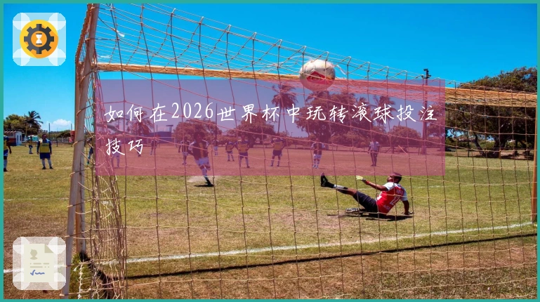 如何在2026世界杯中玩转滚球投注技巧