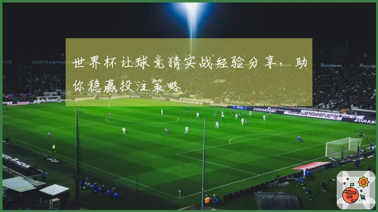 世界杯让球竞猜实战经验分享，助你稳赢投注策略