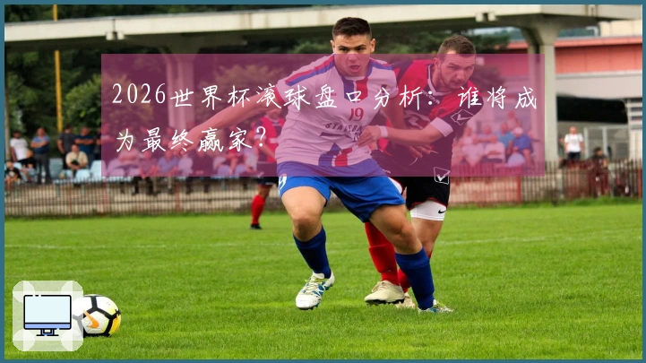 2026世界杯滚球盘口分析：谁将成为最终赢家？