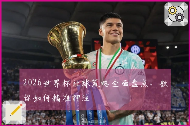 2026世界杯让球策略全面盘点，教你如何精准押注
