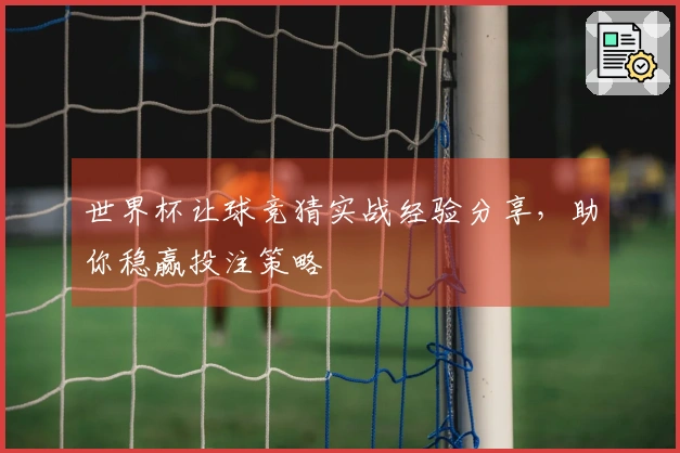 世界杯让球竞猜实战经验分享，助你稳赢投注策略