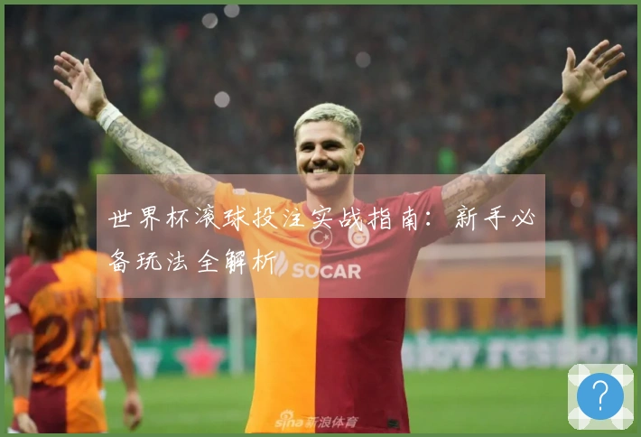 世界杯滚球投注实战指南：新手必备玩法全解析