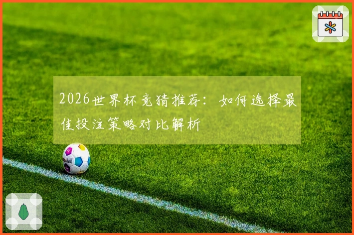 2026世界杯竞猜推荐：如何选择最佳投注策略对比解析