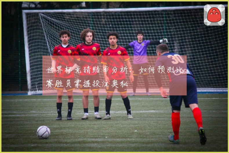 世界杯竞猜赔率分析：如何预测比赛胜负掌握投注奥秘