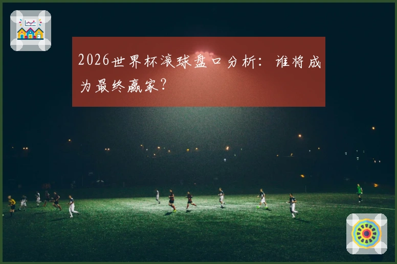 2026世界杯滚球盘口分析：谁将成为最终赢家？
