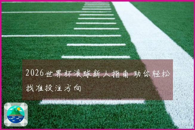 2026世界杯滚球新人指南 助你轻松找准投注方向