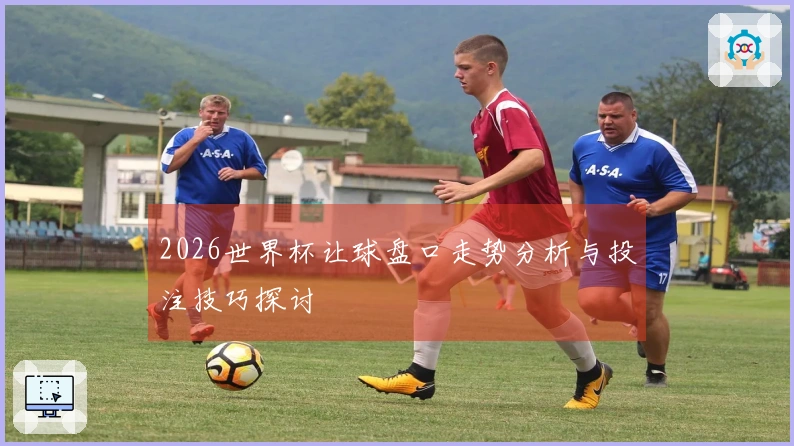 2026世界杯让球盘口走势分析与投注技巧探讨