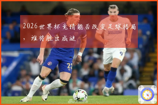 2026世界杯竞猜能否改变足球格局，谁将胜出成谜