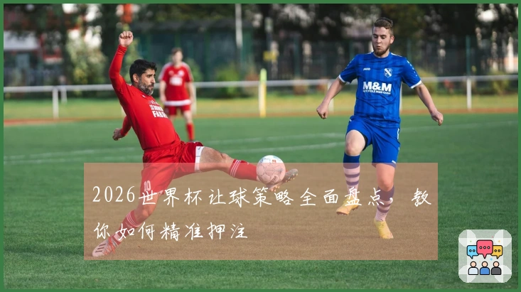 2026世界杯让球策略全面盘点，教你如何精准押注
