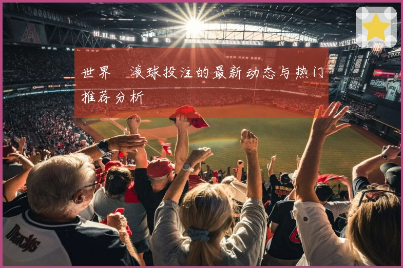 世界盃滚球投注的最新动态与热门推荐分析