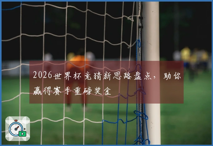 2026世界杯竞猜新思路盘点，助你赢得赛季重磅奖金