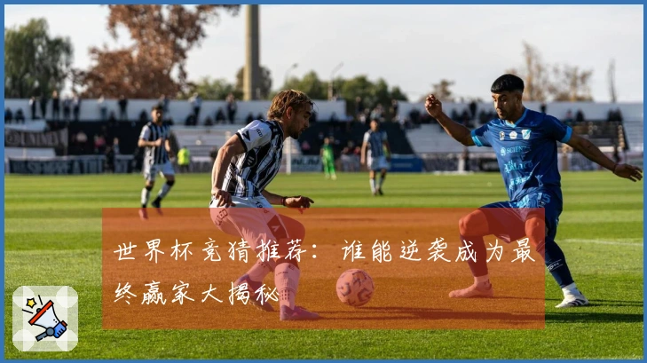 世界杯竞猜推荐：谁能逆袭成为最终赢家大揭秘