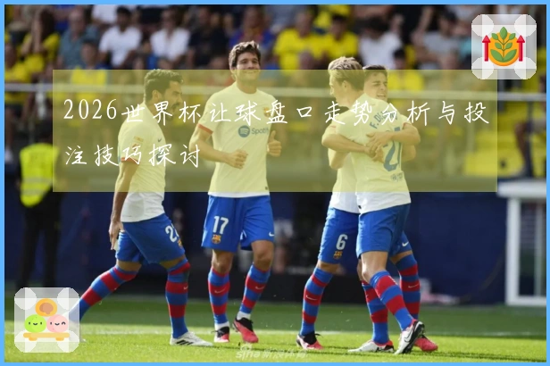 2026世界杯让球盘口走势分析与投注技巧探讨
